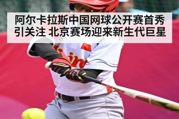 阿尔卡拉斯中国网球公开赛首秀引关注 北京赛场迎来新生代巨星
